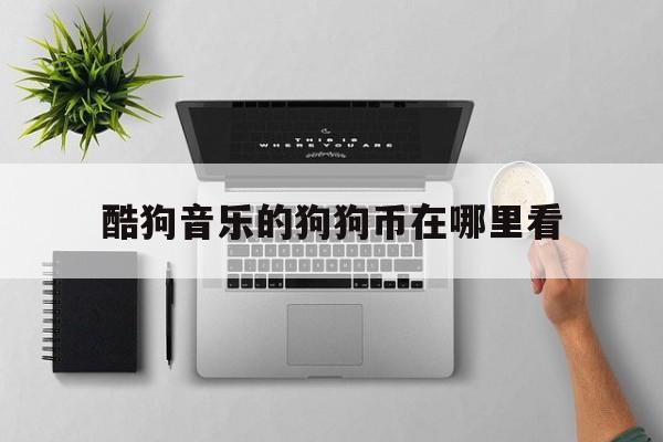 酷狗音乐的狗狗币在哪里看(酷狗音乐的狗狗币可以提现吗)