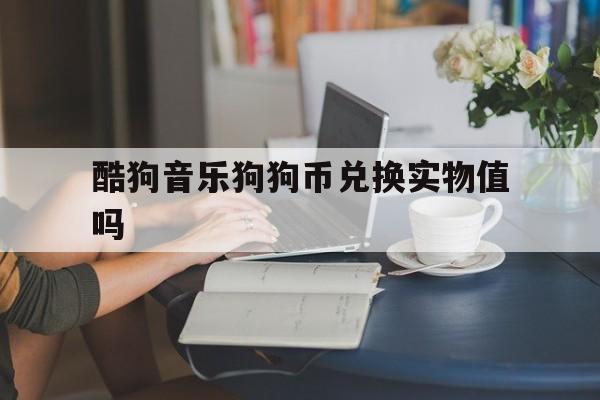 包含酷狗音乐狗狗币兑换实物值吗的词条